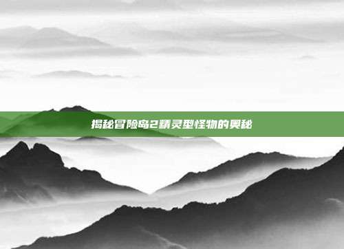 揭秘冒险岛2精灵型怪物的奥秘