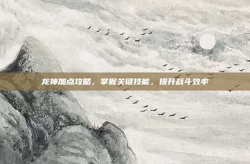 龙神加点攻略，掌握关键技能，提升战斗效率