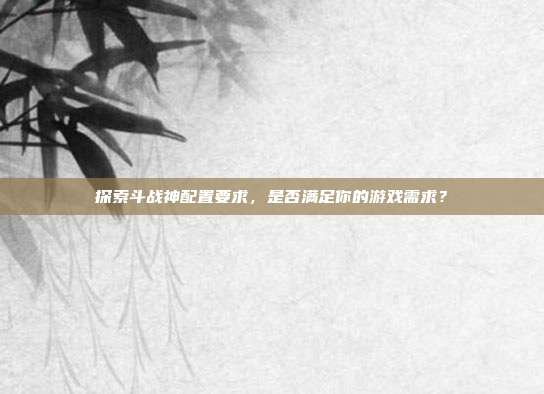 探索斗战神配置要求，是否满足你的游戏需求？