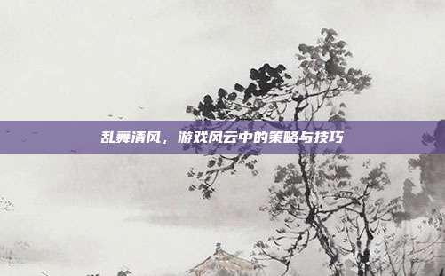 乱舞清风，游戏风云中的策略与技巧