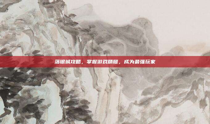 落银城攻略，掌握游戏精髓，成为最强玩家