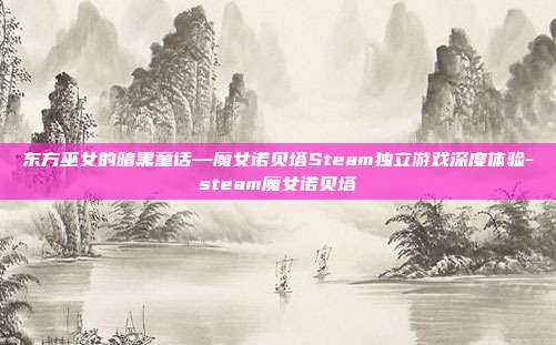 东方巫女的暗黑童话—魔女诺贝塔Steam独立游戏深度体验-steam魔女诺贝塔