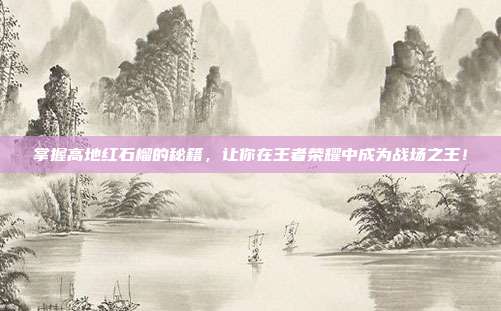 掌握高地红石榴的秘籍，让你在王者荣耀中成为战场之王！