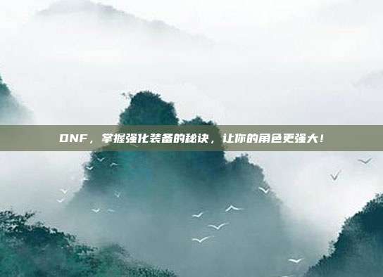 DNF，掌握强化装备的秘诀，让你的角色更强大！