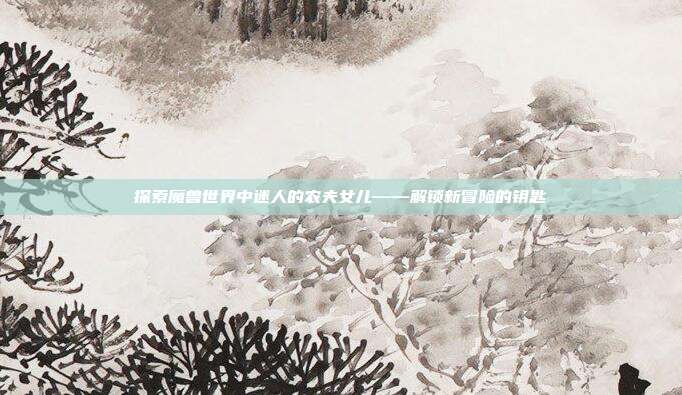 探索魔兽世界中迷人的农夫女儿——解锁新冒险的钥匙
