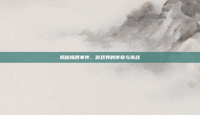 揭秘梅西事件，游戏界的传奇与挑战