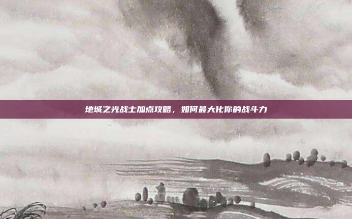 地城之光战士加点攻略，如何最大化你的战斗力