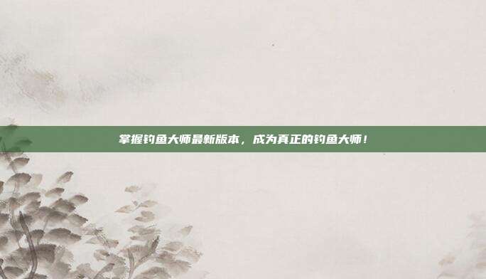 掌握钓鱼大师最新版本，成为真正的钓鱼大师！
