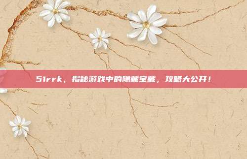 51rrk，揭秘游戏中的隐藏宝藏，攻略大公开！