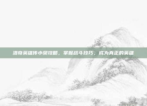 洛奇英雄传小贝攻略，掌握战斗技巧，成为真正的英雄