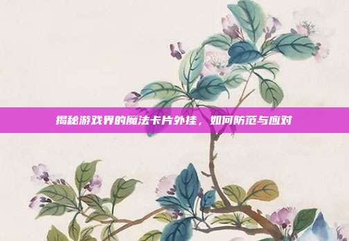 揭秘游戏界的魔法卡片外挂，如何防范与应对