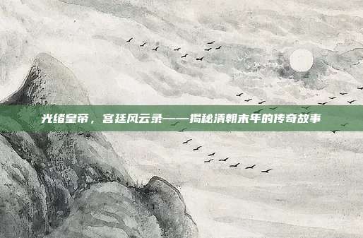 光绪皇帝，宫廷风云录——揭秘清朝末年的传奇故事