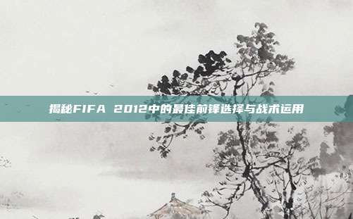 揭秘FIFA 2012中的最佳前锋选择与战术运用