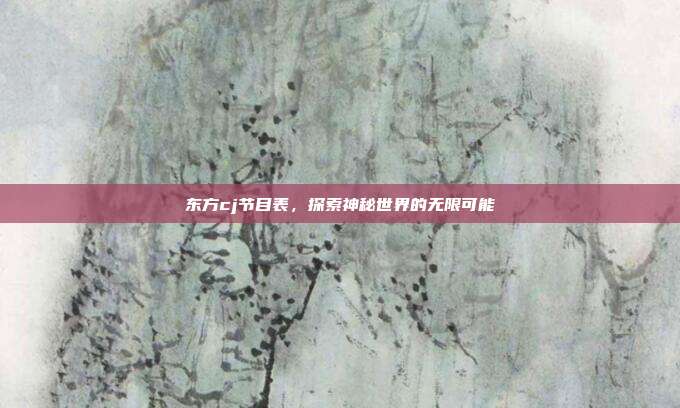 东方cj节目表,探索神秘世界的无限可能