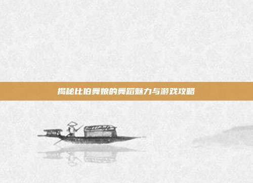 揭秘比伯舞娘的舞蹈魅力与游戏攻略