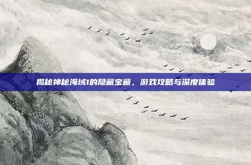 揭秘神秘海域1的隐藏宝藏，游戏攻略与深度体验