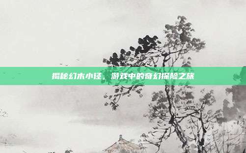 揭秘幻木小径，游戏中的奇幻探险之旅