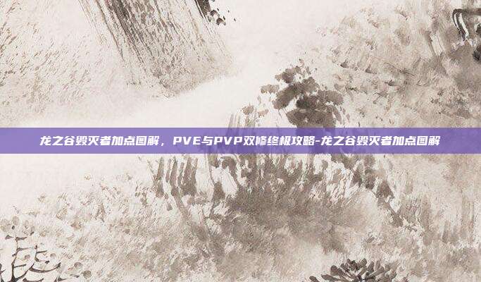 龙之谷毁灭者加点图解，PVE与PVP双修终极攻略-龙之谷毁灭者加点图解