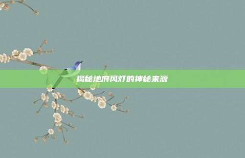 揭秘地府风灯的神秘来源