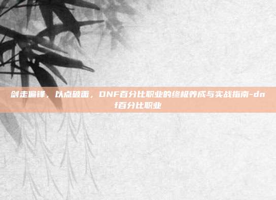 剑走偏锋，以点破面，DNF百分比职业的终极养成与实战指南-dnf百分比职业