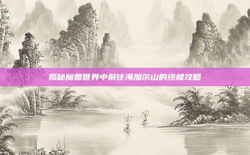 揭秘魔兽世界中前往海加尔山的终极攻略