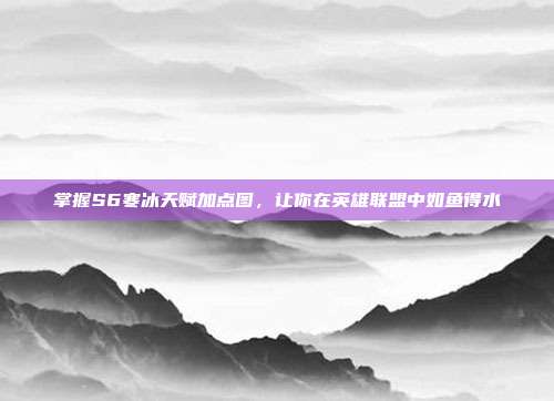 掌握S6寒冰天赋加点图,让你在英雄联盟中如鱼得水