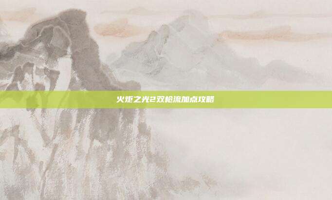 火炬之光2双枪流加点攻略