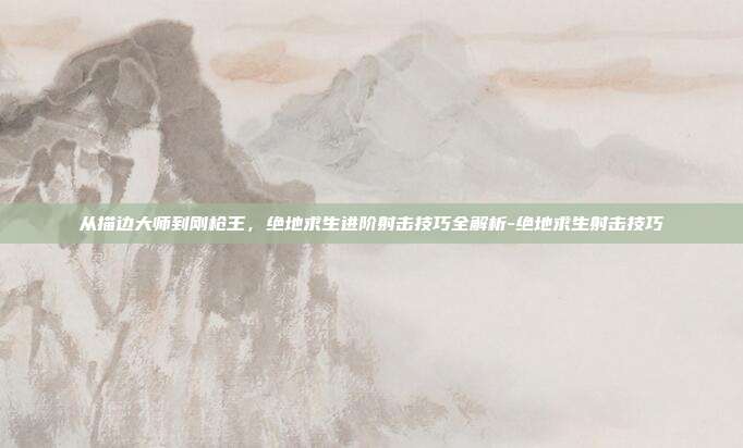 从描边大师到刚枪王，绝地求生进阶射击技巧全解析-绝地求生射击技巧