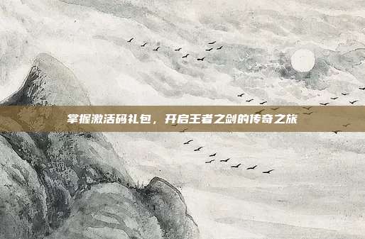 掌握激活码礼包,开启王者之剑的传奇之旅