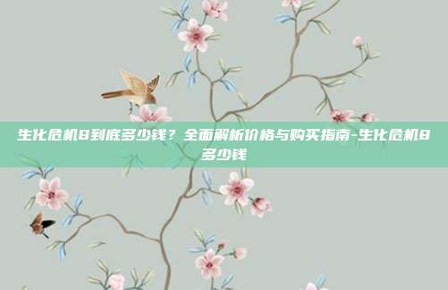 生化危机8到底多少钱？全面解析价格与购买指南-生化危机8多少钱