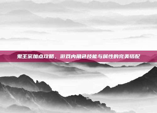 鬼王宗加点攻略，游戏内角色技能与属性的完美搭配