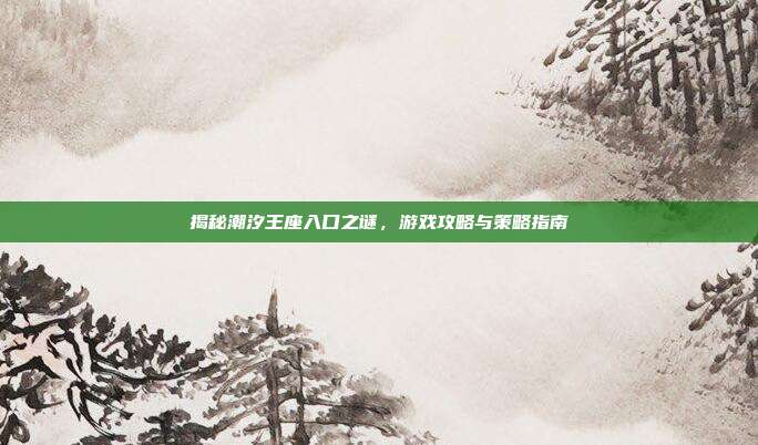 揭秘潮汐王座入口之谜，游戏攻略与策略指南