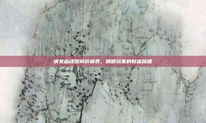 倩女幽魂跑商价格表，精明玩家的财富秘籍