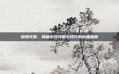 微锐代答,揭秘游戏攻略与技巧的终极指南