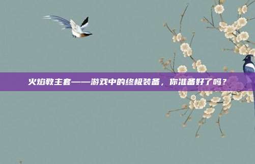 火焰教主套——游戏中的终极装备，你准备好了吗？