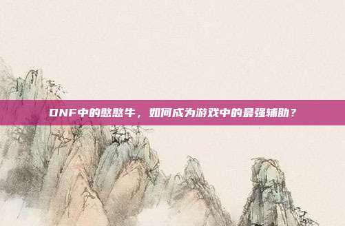 DNF中的憨憨牛，如何成为游戏中的最强辅助？