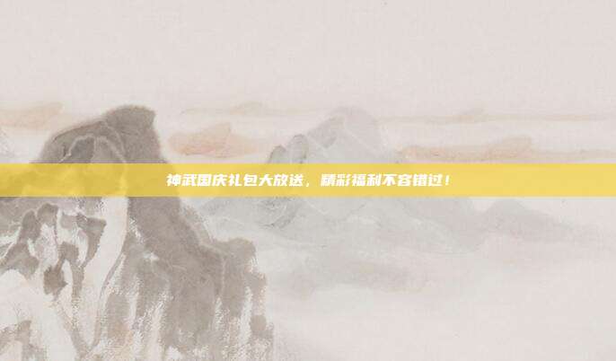 神武国庆礼包大放送，精彩福利不容错过！