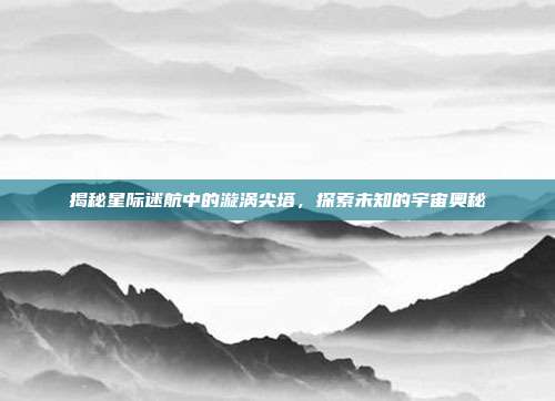 揭秘星际迷航中的漩涡尖塔，探索未知的宇宙奥秘