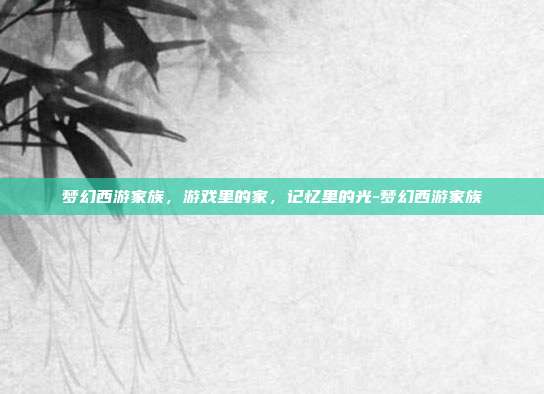 梦幻西游家族，游戏里的家，记忆里的光-梦幻西游家族