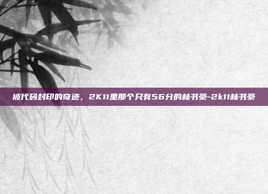 被代码封印的奇迹，2K11里那个只有56分的林书豪-2k11林书豪