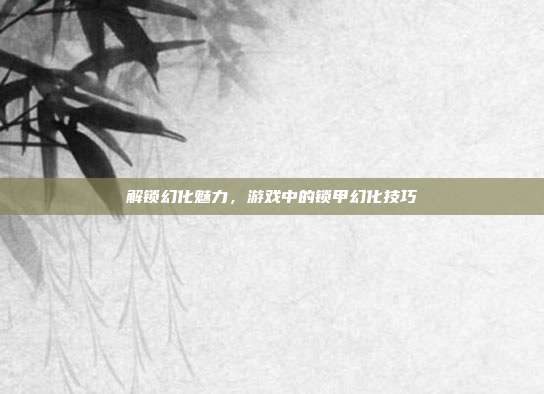 解锁幻化魅力，游戏中的锁甲幻化技巧