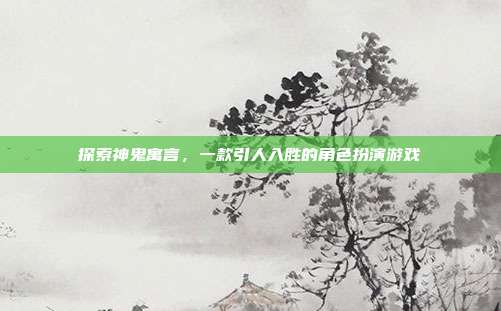探索神鬼寓言，一款引人入胜的角色扮演游戏
