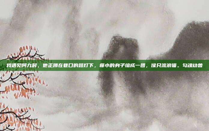我遇见阿九时，他正蹲在巷口的路灯下，瘦小的身子缩成一团，像只流浪猫。勾魂幼兽