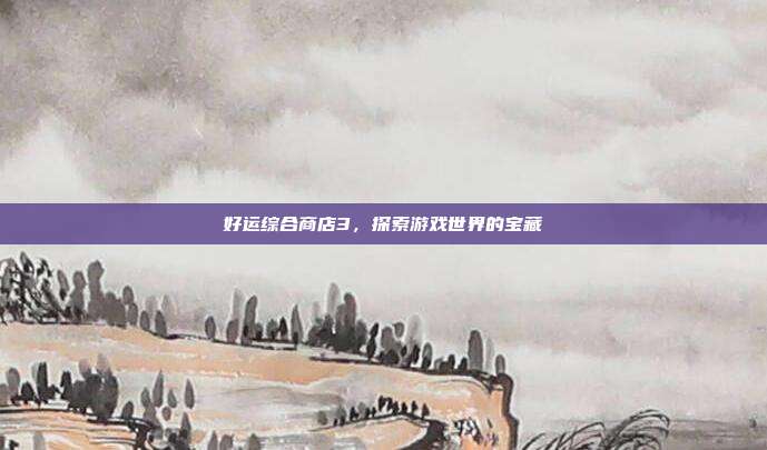 好运综合商店3,探索游戏世界的宝藏