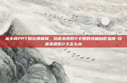 从卡成PPT到丝滑屠城，玩虐杀原形2卡顿的终极自救指南-玩虐杀原形2卡怎么办