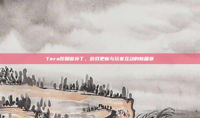 Tera反和谐补丁，游戏更新与玩家互动的新篇章
