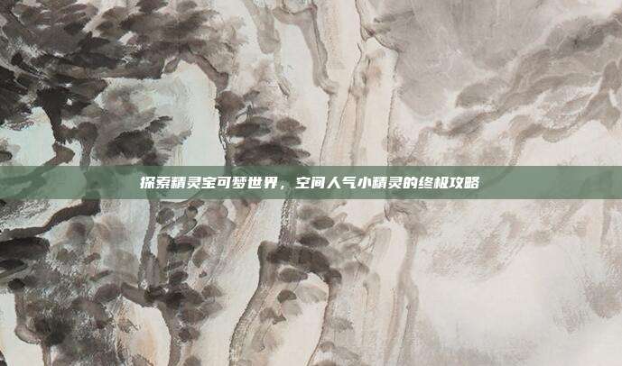 探索精灵宝可梦世界,空间人气小精灵的终极攻略