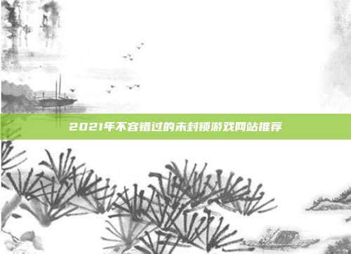 2021年不容错过的未封锁游戏网站推荐