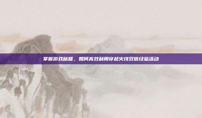 掌握游戏秘籍，如何高效利用穿越火线双倍经验活动