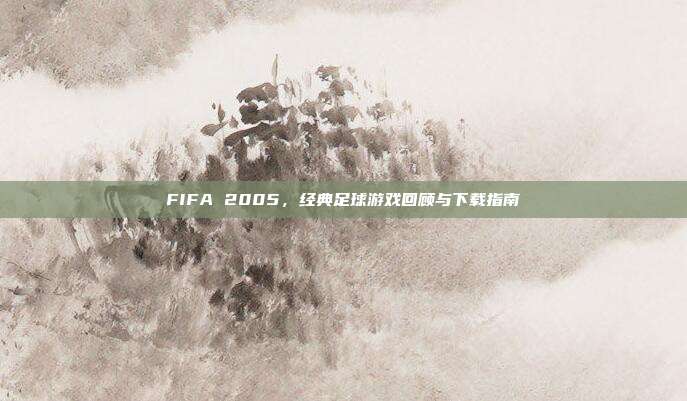 FIFA 2005,经典足球游戏回顾与下载指南